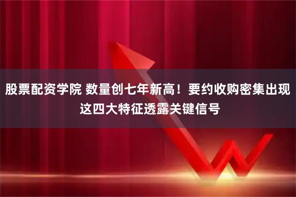 股票配资学院 数量创七年新高！要约收购密集出现 这四大特征透露关键信号