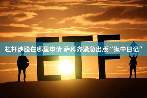 杠杆炒股在哪里申请 萨科齐紧急出版“狱中日记”