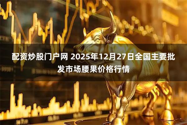 配资炒股门户网 2025年12月27日全国主要批发市场腰果价格行情