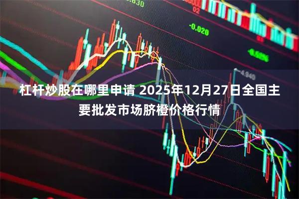 杠杆炒股在哪里申请 2025年12月27日全国主要批发市场脐橙价格行情