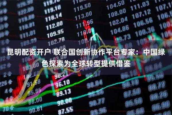 昆明配资开户 联合国创新协作平台专家：中国绿色探索为全球转型提供借鉴