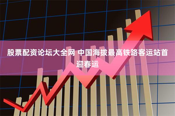 股票配资论坛大全网 中国海拔最高铁路客运站首迎春运