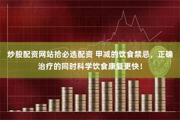 炒股配资网站拾必选配资 甲减的饮食禁忌，正确治疗的同时科学饮食康复更快！