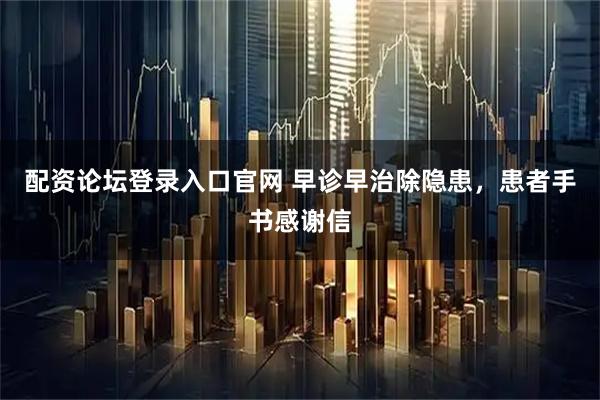 配资论坛登录入口官网 早诊早治除隐患，患者手书感谢信