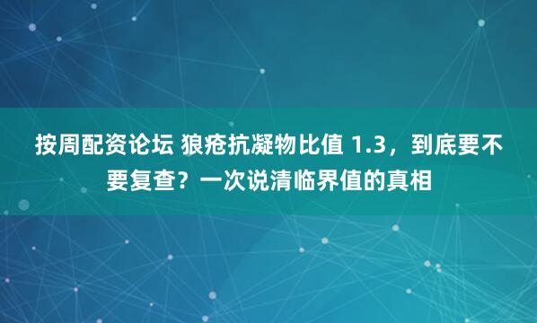 按周配资论坛 狼疮抗凝物比值 1.3，到底要不要复查？一次说清临界值的真相