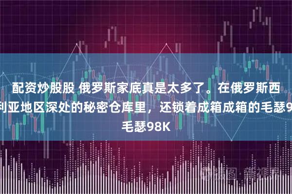 配资炒股股 俄罗斯家底真是太多了。在俄罗斯西伯利亚地区深处的秘密仓库里，还锁着成箱成箱的毛瑟98K