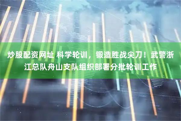 炒股配资网址 科学轮训，锻造胜战尖刀！武警浙江总队舟山支队组织部署分批轮训工作