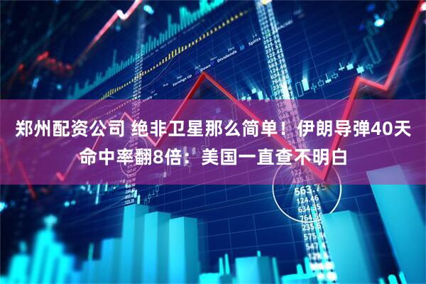 郑州配资公司 绝非卫星那么简单！伊朗导弹40天命中率翻8倍：美国一直查不明白