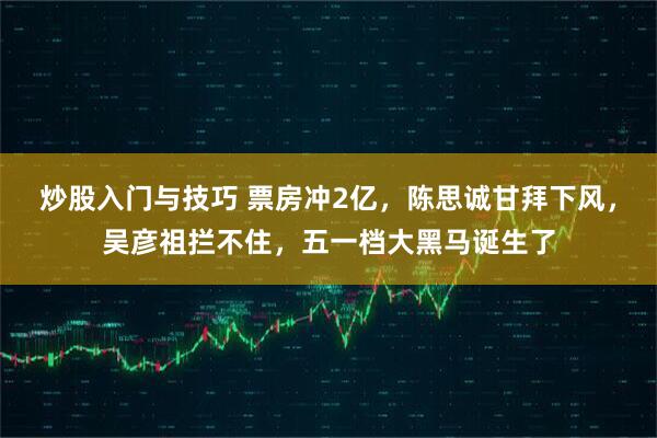 炒股入门与技巧 票房冲2亿，陈思诚甘拜下风，吴彦祖拦不住，五一档大黑马诞生了