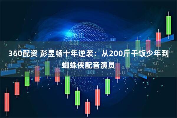 360配资 彭昱畅十年逆袭：从200斤干饭少年到蜘蛛侠配音演员