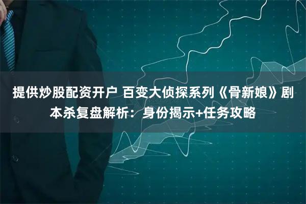 提供炒股配资开户 百变大侦探系列《骨新娘》剧本杀复盘解析：身份揭示+任务攻略