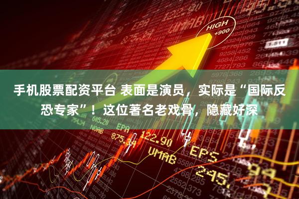 手机股票配资平台 表面是演员，实际是“国际反恐专家”！这位著名老戏骨，隐藏好深