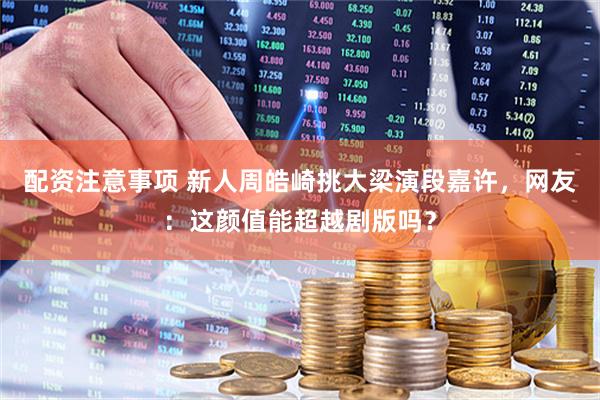 配资注意事项 新人周皓崎挑大梁演段嘉许，网友：这颜值能超越剧版吗？