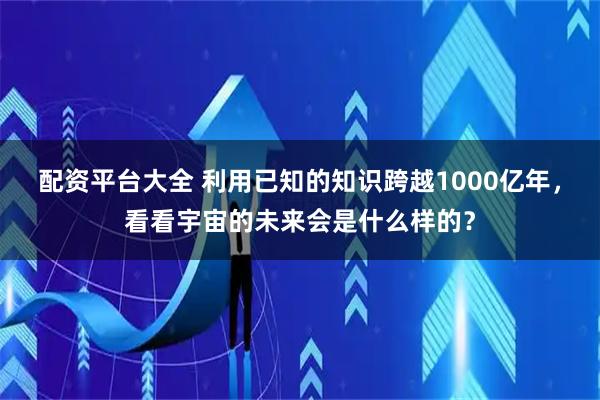 配资平台大全 利用已知的知识跨越1000亿年，看看宇宙的未来会是什么样的？