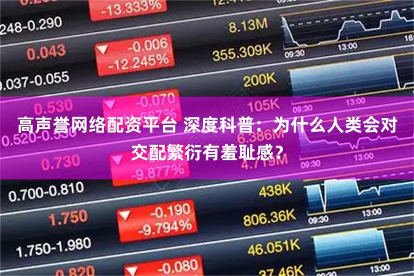 高声誉网络配资平台 深度科普：为什么人类会对交配繁衍有羞耻感？